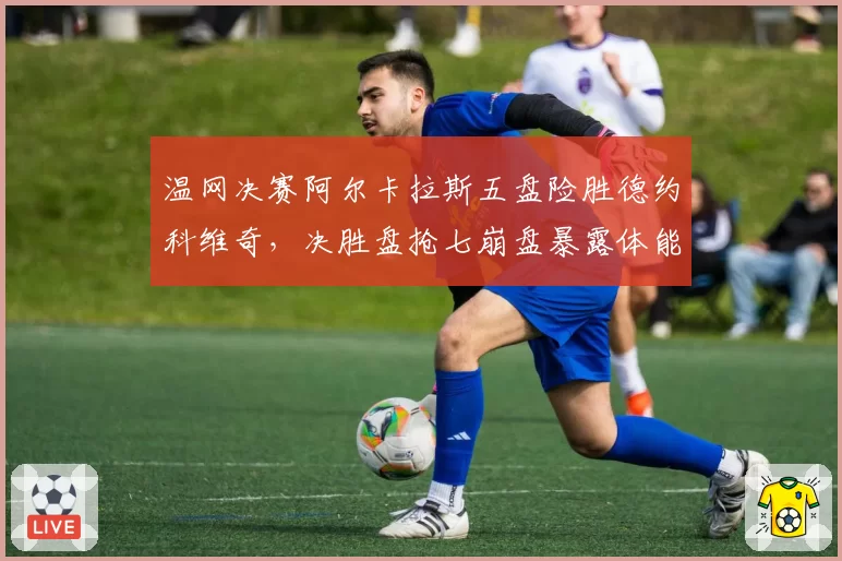 温网决赛阿尔卡拉斯五盘险胜德约科维奇，决胜盘抢七崩盘暴露体能短板？