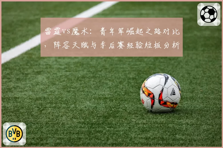 雷霆vs魔术：青年军崛起之路对比，阵容天赋与季后赛经验短板分析
