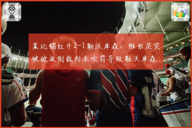 莱比锡红牛2-1勒沃库森,维尔茨突破被放倒裁判未吹罚导致勒沃库森教练组暴怒
