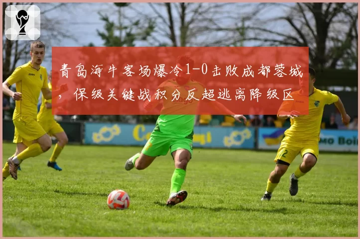 青岛海牛客场爆冷1-0击败成都蓉城,保级关键战积分反超逃离降级区