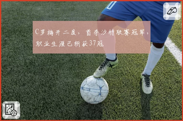 C罗梅开二度，首夺沙特联赛冠军，职业生涯已斩获37冠