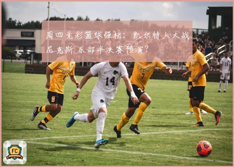 周四竞彩篮球强档:凯尔特人大战尼克斯 东部半决赛预演?