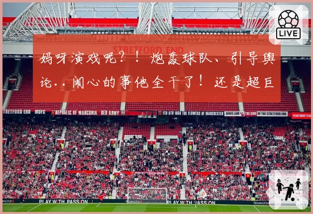 妈呀演戏呢？！炮轰球队、引导舆论..闹心的事他全干了！还是超巨呢.....
