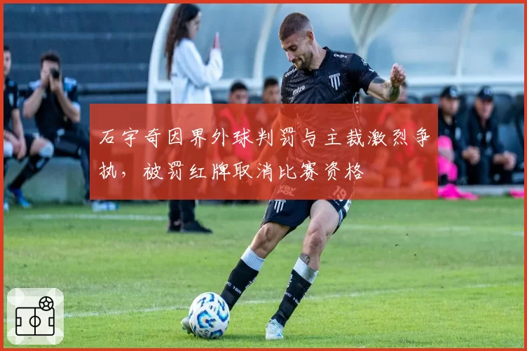石宇奇因界外球判罚与主裁激烈争执,被罚红牌取消比赛资格