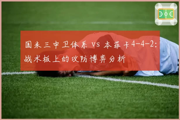 国米三中卫体系 vs 本菲卡4-4-2：战术板上的攻防博弈分析